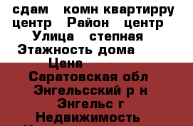 сдам 1 комн.квартирру центр › Район ­ центр › Улица ­ степная › Этажность дома ­ 10 › Цена ­ 12 000 - Саратовская обл., Энгельсский р-н, Энгельс г. Недвижимость » Квартиры аренда   